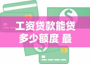 工资贷款能贷多少额度 最新工资贷款额度计算方法详解