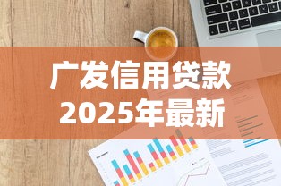 广发信用贷款2025年最新申请条件有哪些