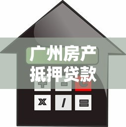 广州房产抵押贷款最新利率2025年8月申请条件及放款流程全攻略