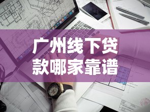 广州线下贷款哪家靠谱最新2025年广州线下贷款办理全攻略