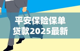 平安保险保单贷款2025最新政策利率是多少能贷多少钱怎么申请需要什么条件