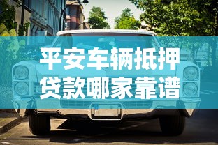 平安车辆抵押贷款哪家靠谱利息低不押车？2025最新平安车主贷全攻略