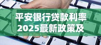 平安银行贷款利率2025最新政策及优惠条件解析