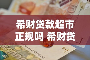 希财贷款超市正规吗 希财贷款超市靠谱吗 希财贷款超市利息高吗