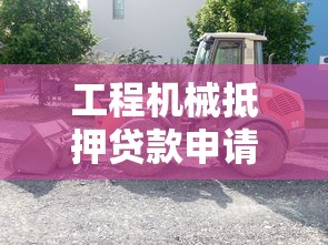工程机械抵押贷款申请条件流程及利率 二手挖掘机装载机设备融资贷款方案 工程车辆抵押借贷哪家银行通过率高