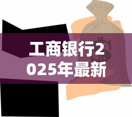 工商银行2025年最新贷款产品有哪些适合个人和小微企业申请