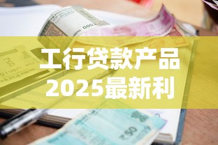 工行贷款产品2025最新利率及申请条件详解