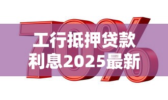 工行抵押贷款利息2025最新利率是多少如何计算全面解析