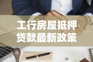 工行房屋抵押贷款最新政策2025年利率条件和申请流程全解析