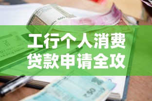 工行个人消费贷款申请全攻略：额度利率条件一文看懂