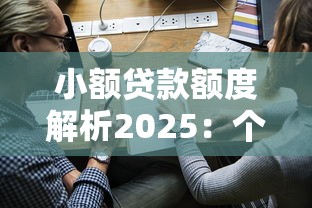 小额贷款额度解析2025：个人与企业最高能贷多少及申请条件