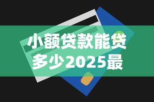 小额贷款能贷多少2025最新个人消费贷额度详解