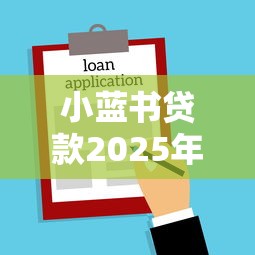 小蓝书贷款2025年最新申请条件和放款成功率如何