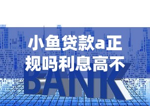 小鱼贷款a正规吗利息高不高最新实测揭秘