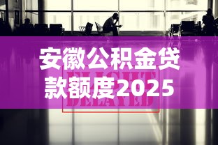 安徽公积金贷款额度2025最新政策解读