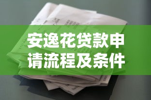 安逸花贷款申请流程及条件详解 最新借款额度利率全攻略