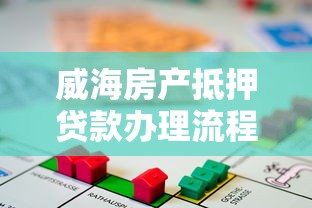 威海房产抵押贷款办理流程及额度指南