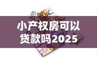 小产权房可以贷款吗2025年最新政策解读