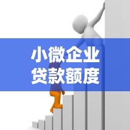 小微企业贷款额度最高能贷多少2025年最新政策