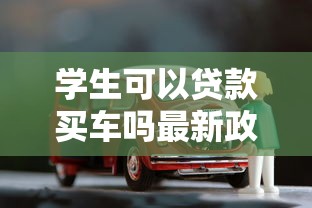 学生可以贷款买车吗最新政策解读和申请条件全解析