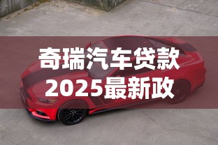 奇瑞汽车贷款2025最新政策解读:首付多少月供怎么算最划算