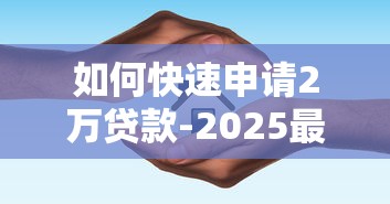 如何快速申请2万贷款-2025最新低息贷款审批指南