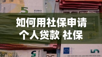 如何用社保申请个人贷款 社保缴纳证明能贷款吗 社保贷款条件与流程详解
