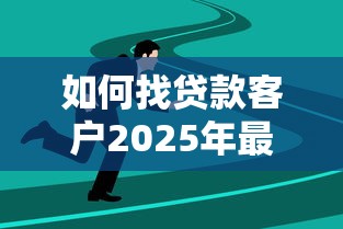 如何找贷款客户2025年最新精准获客方法与实战技巧大全