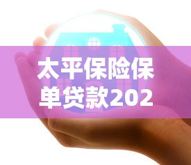 太平保险保单贷款2025年最新政策及办理流程全解析