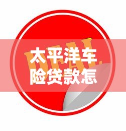 太平洋车险贷款怎么办理最划算 车险贷款全攻略