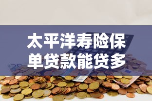 太平洋寿险保单贷款能贷多少钱2025最新额度计算攻略