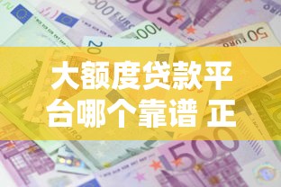 大额度贷款平台哪个靠谱 正规高额贷款平台推荐