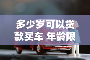多少岁可以贷款买车 年龄限制和申请条件全解析