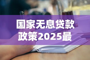 国家无息贷款政策2025最新解读申请条件流程全攻略