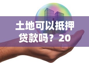 土地可以抵押贷款吗？2025最新政策解读与实操指南