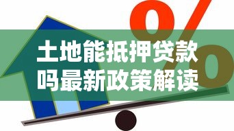 土地能抵押贷款吗最新政策解读及办理流程全攻略