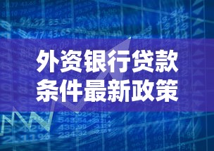 外资银行贷款条件最新政策解读：2025年申请必看指南