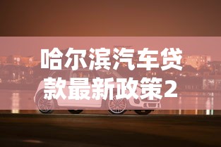 哈尔滨汽车贷款最新政策2025年低利率零首付购车方案