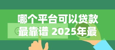哪个平台可以贷款最靠谱 2025年最新正规贷款渠道推荐