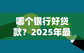 哪个银行好贷款?2025年最新银行贷款利率及申请条件对比