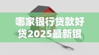 哪家银行贷款好贷2025最新银行贷款攻略利率低放款快