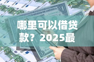 哪里可以借贷款?2025最新正规借款平台推荐