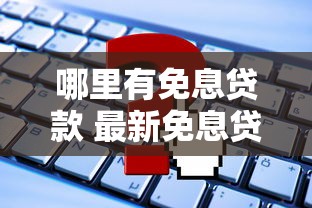 哪里有免息贷款 最新免息贷款申请渠道全攻略