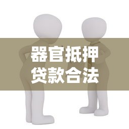 器官抵押贷款合法吗 器官抵押贷款最新政策解读 器官抵押贷款的风险与收益分析