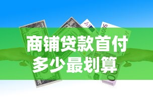 商铺贷款首付多少最划算 2025最新商铺贷款首付比例详解