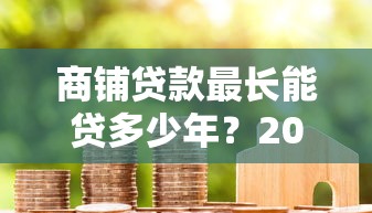 商铺贷款最长能贷多少年?2025最新商铺按揭年限政策解读
