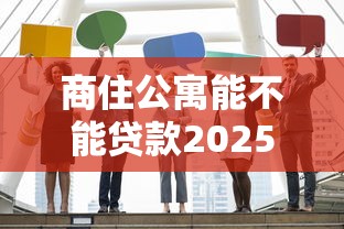 商住公寓能不能贷款2025年最新政策解读及申请避坑指南