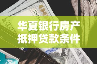 华夏银行房产抵押贷款条件利率及申请流程详解