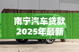 南宁汽车贷款2025年最新利率对比及避坑指南