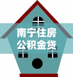 南宁住房公积金贷款2025年最新申请条件及办理流程指南